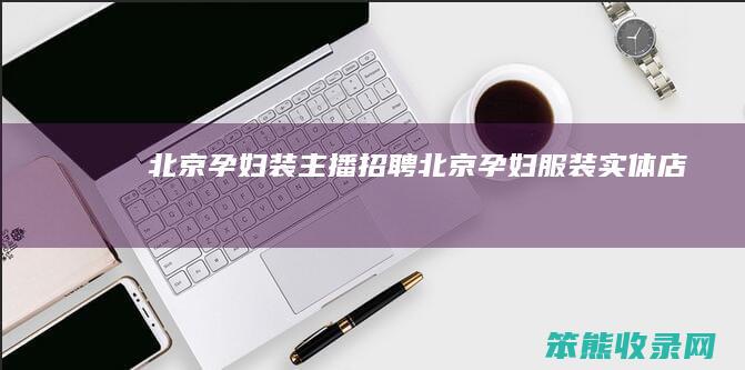 北京孕妇装主播招聘（北京孕妇服装实体店）
