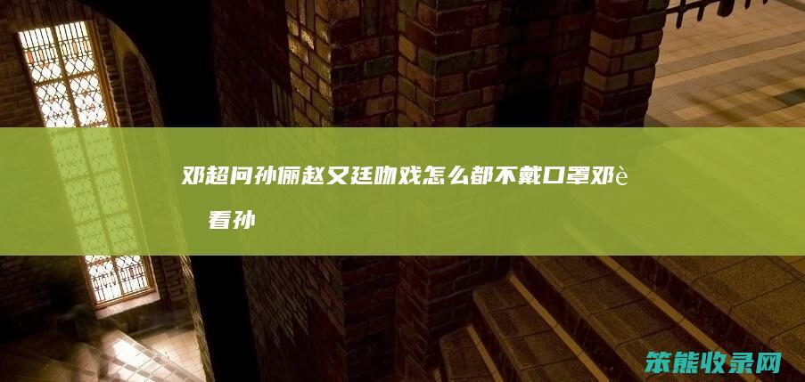 邓超问孙俪赵又廷吻戏怎么都不戴口罩（邓超看孙俪拍吻戏）