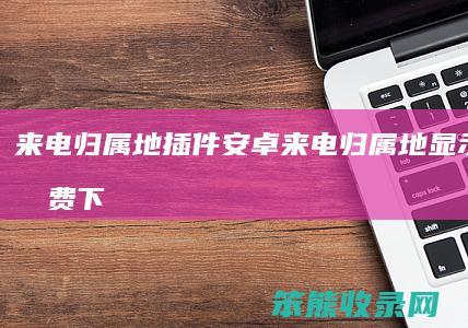 来电归属地插件安卓（来电归属地显示软件免费下载）