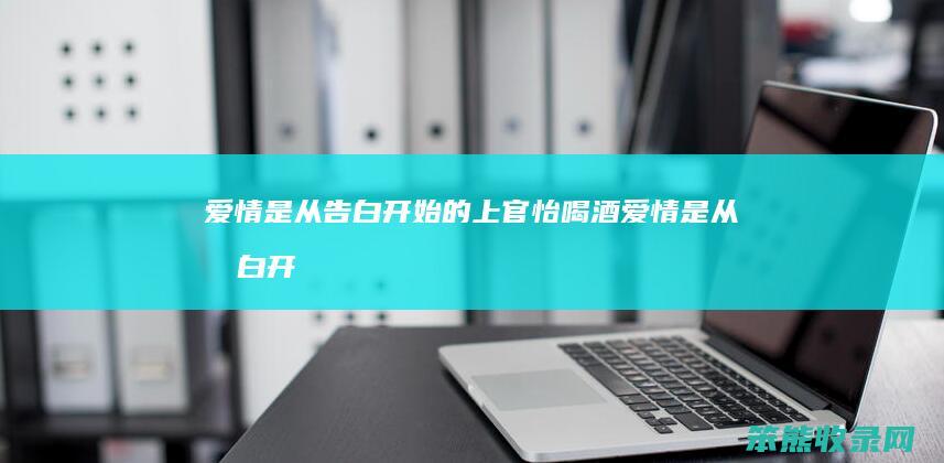 爱情是从告白开始的上官怡喝酒（爱情是从告白开始的爱情闯进门）