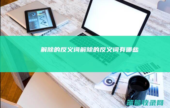 解除的反义词（解除的反义词有哪些）