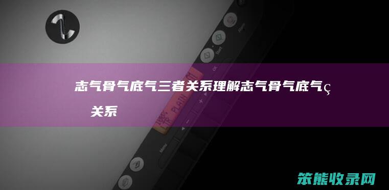 志气骨气底气三者关系理解（志气骨气底气的关系）