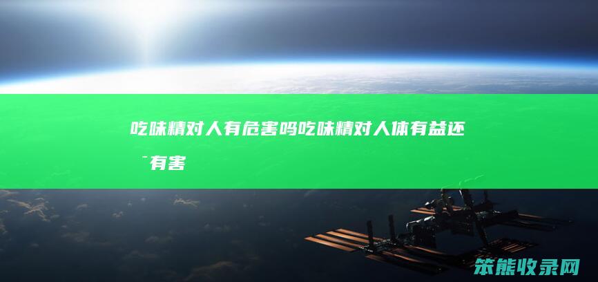 吃味精对人有危害吗（吃味精对人体有益还是有害）