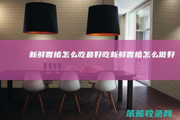 新鲜香椿怎么吃最好吃（新鲜香椿怎么做好吃）