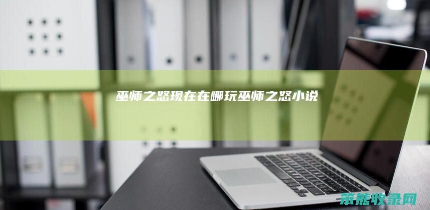 巫师之怒现在在哪玩（巫师之怒小说）