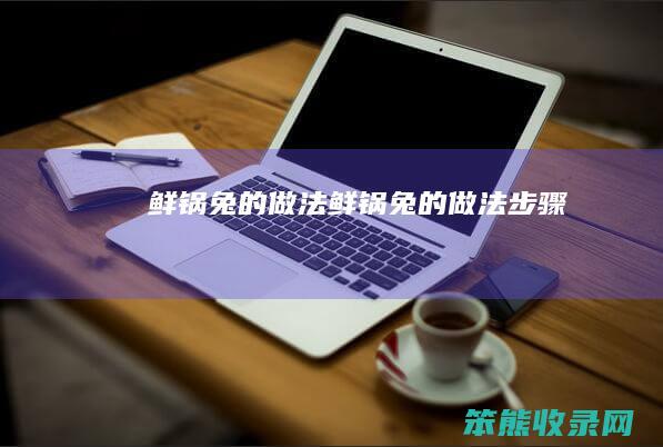 鲜锅兔的做法（鲜锅兔的做法步骤）