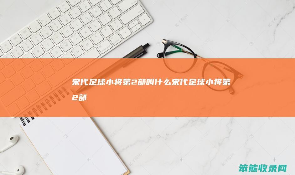 宋代足球小将第2部叫什么（宋代足球小将第2部叫什么）