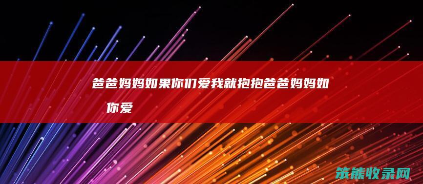爸爸妈妈如果你们爱我就抱抱（爸爸妈妈如果你爱我就抱抱我）