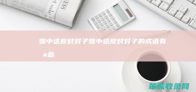 雪中送炭对对子（雪中送炭对对子的成语有哪些）