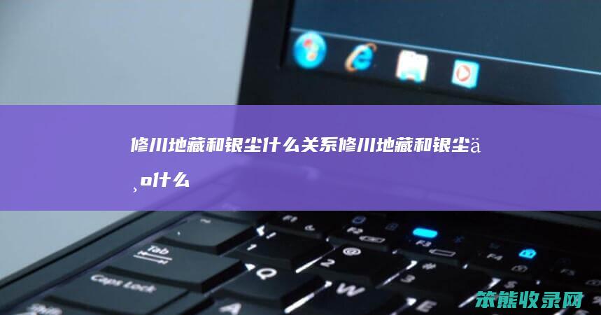 修川地藏和银尘什么关系（修川地藏和银尘为什么长得一样）