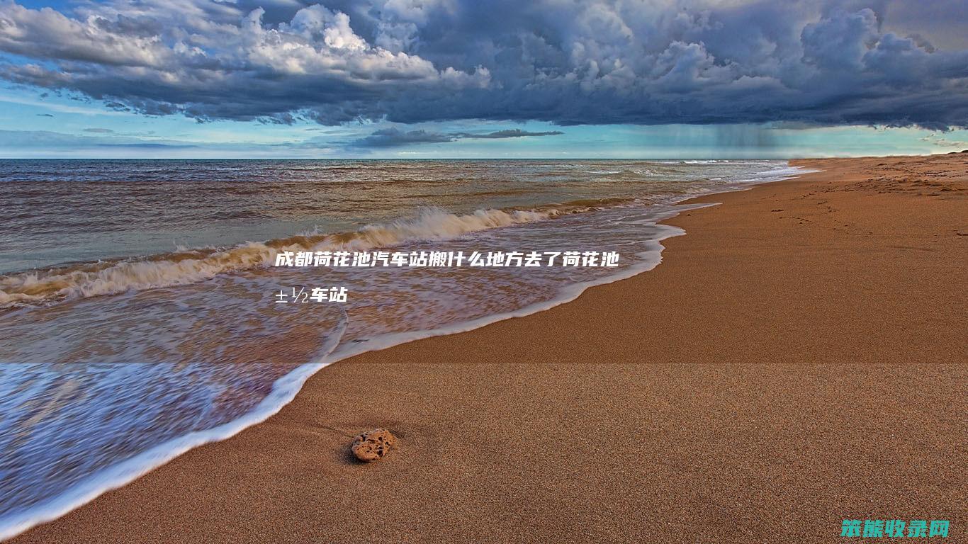 成都荷花池汽车站搬什么地方去了（荷花池汽车站还在吗）