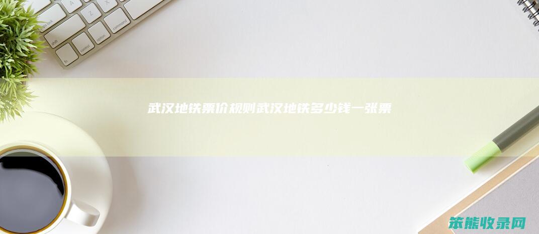 武汉地铁票价规则（武汉地铁多少钱一张票）