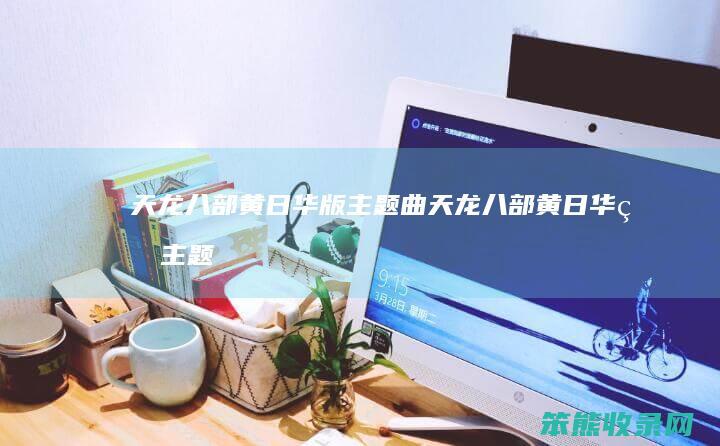 天龙八部黄日华版主题曲（天龙八部黄日华版主题曲视频）