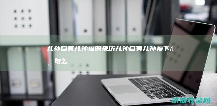 儿孙自有儿孙福的来历（儿孙自有儿孙福下一句怎么说）