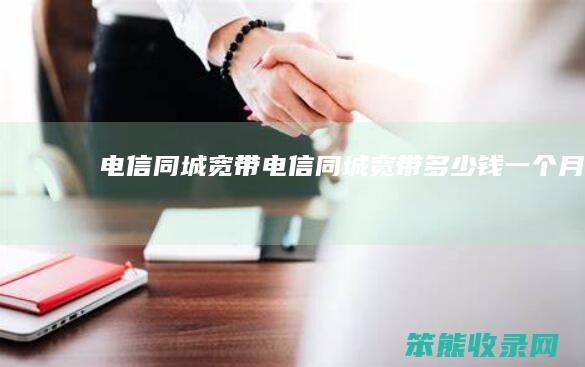 电信同城宽带（电信同城宽带多少钱一个月）
