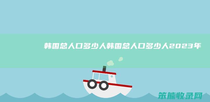 韩国总人口多少人（韩国总人口多少人2023年最新公布）