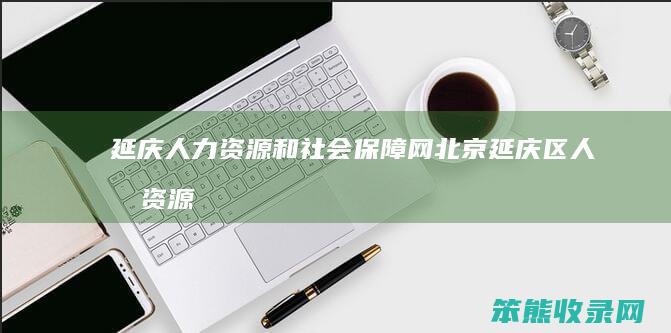 延庆人力资源和社会保障网（北京延庆区人力资源和社会保障网）