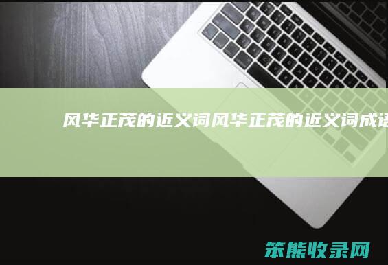 风华正茂的近义词（风华正茂的近义词成语）