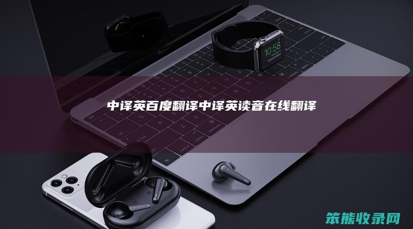 中译英百度翻译（中译英读音在线翻译）