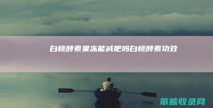白桃酵素果冻能减肥吗（白桃酵素功效）