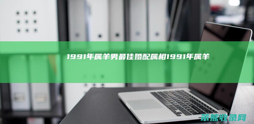 1991年属羊男最佳婚配属相（1991年属羊男最佳婚配属相是什么）