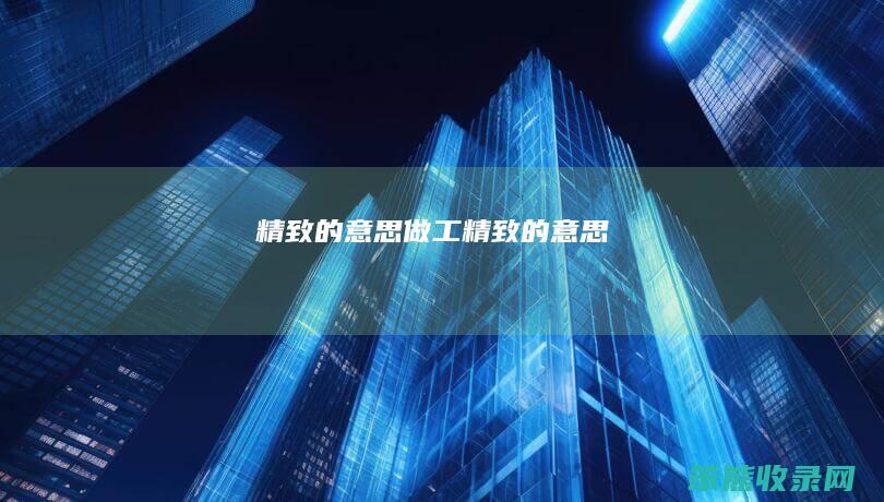 精致的意思（做工精致的意思）