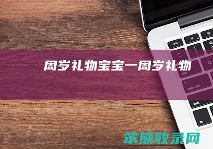 周岁礼物（宝宝一周岁礼物）