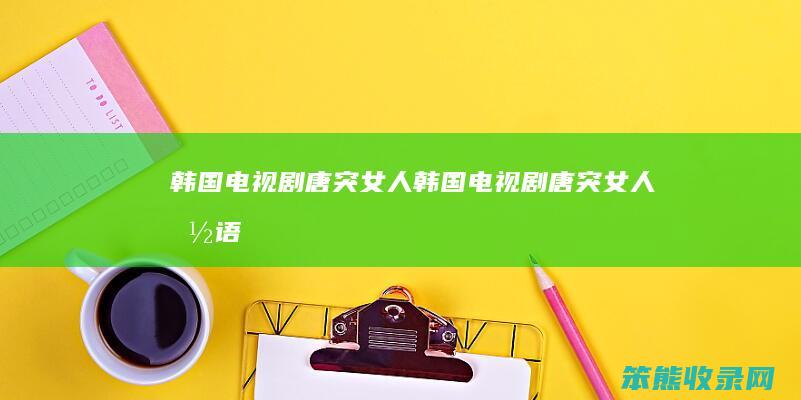 韩国电视剧唐突女人（韩国电视剧唐突女人国语）