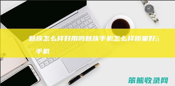 魅族怎么样好用吗（魅族手机怎么样质量好么手机可以吗）