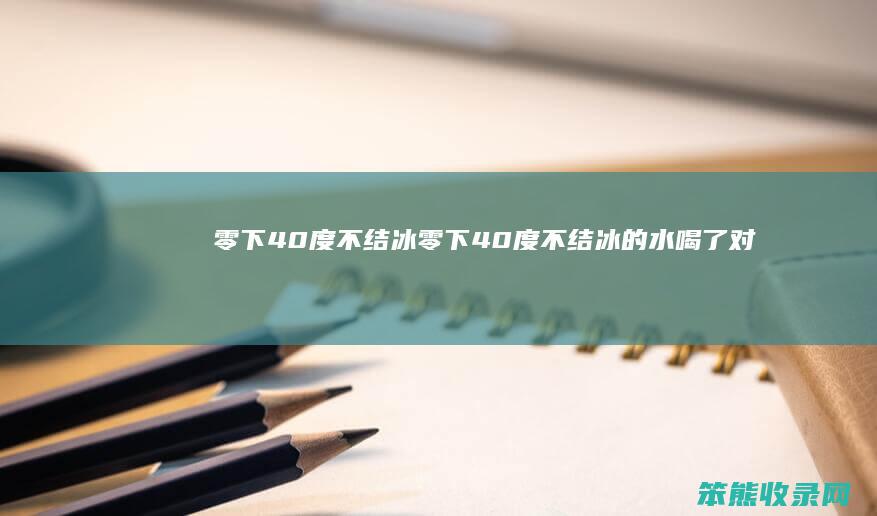 零下40度不结冰（零下40度不结冰的水喝了对身体有害么）