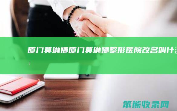 厦门莫琳娜（厦门莫琳娜整形医院改名叫什么）