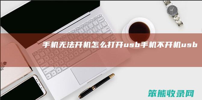 手机无法开机怎么打开usb（手机不开机usb调试模式怎么打开）