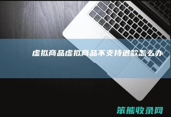 虚拟商品（虚拟商品不支持退款怎么办）
