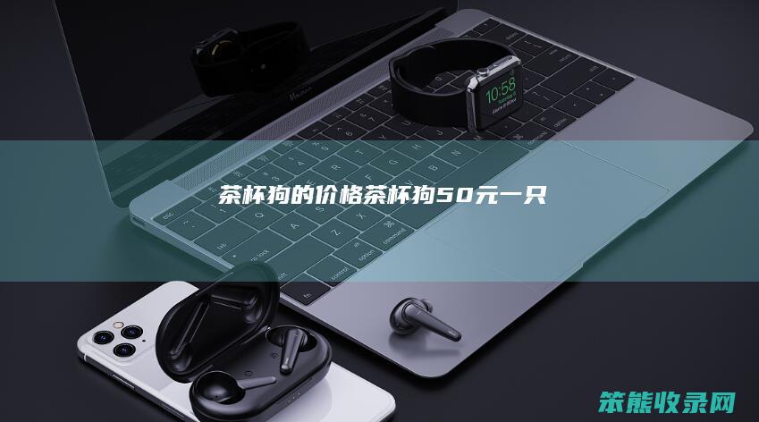 茶杯狗的价格（茶杯狗50元一只）