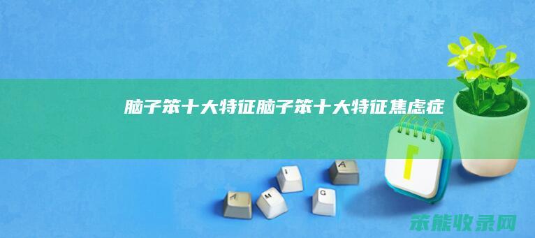 脑子笨十大特征（脑子笨十大特征焦虑症）