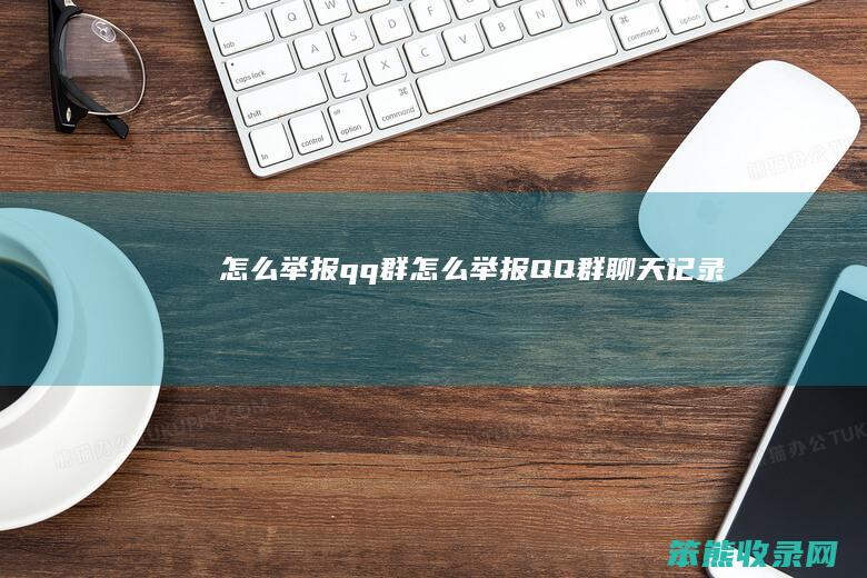怎么举报qq群（怎么举报QQ群聊天记录）
