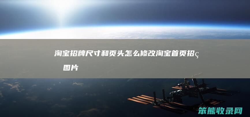 淘宝招牌尺寸和页头怎么修改（淘宝首页招牌图片尺寸）