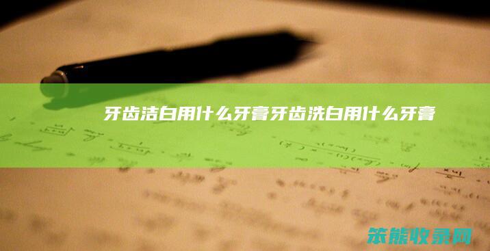牙齿洁白用什么牙膏（牙齿洗白用什么牙膏）