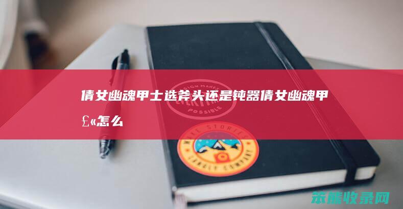 倩女幽魂甲士选斧头还是钝器（倩女幽魂甲士怎么加点）
