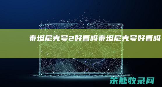 泰坦尼克号2好看吗（泰坦尼克号好看吗）