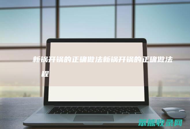 新锅开锅的正确做法（新锅开锅的正确做法教程）