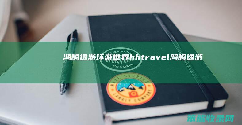鸿鹄逸游环游世界（hhtravel鸿鹄逸游）