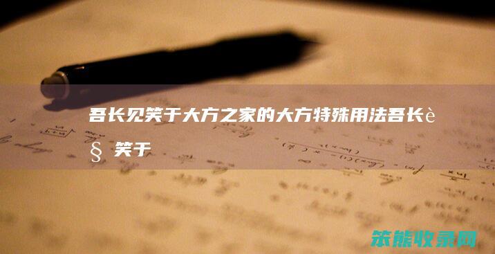 吾长见笑于大方之家的大方特殊用法（吾长见笑于大方之家古今异义）