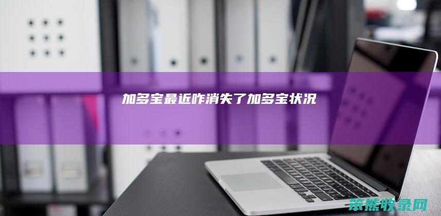 加多宝最近咋消失了（加多宝状况）