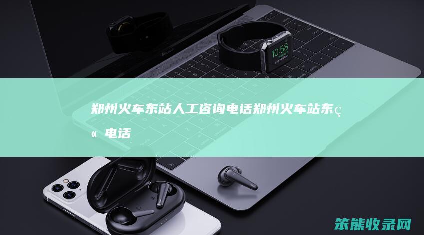 郑州火车东站人工咨询电话（郑州火车站东站电话）