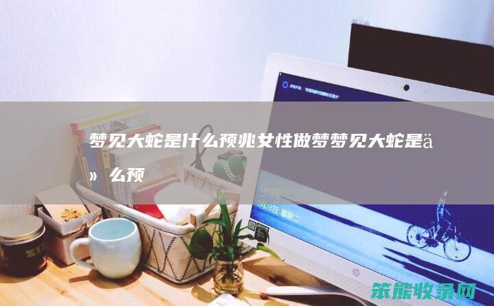梦见大蛇是什么预兆女性（做梦梦见大蛇是什么预兆女性）
