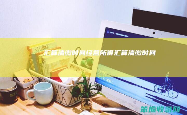 汇算清缴时间（经营所得汇算清缴时间）