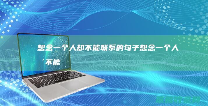 想念一个人却不能联系的句子（想念一个人却不能联系的句子说说）