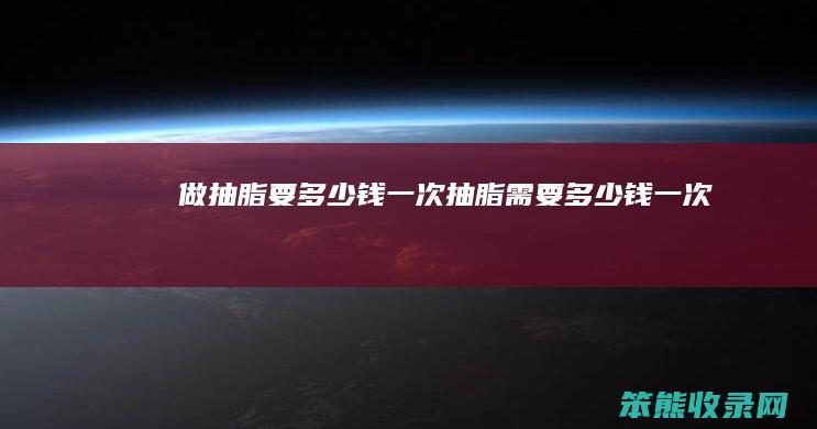 做抽脂要多少钱一次（抽脂需要多少钱一次）