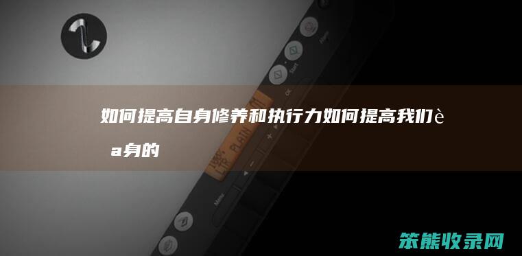 如何提高自身修养和执行力（如何提高我们自身的执行力）